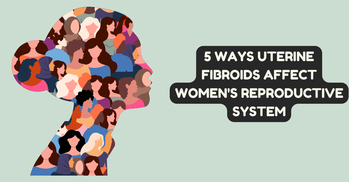 5 Ways Uterine Fibroids Affect Women's Reproductive System